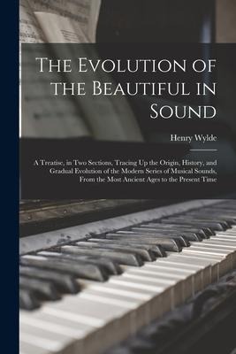 The Evolution of the Beautiful in Sound: A Treatise, in Two Sections, Tracing Up the Origin, History, and Gradual Evolution of the Modern Series of Mu