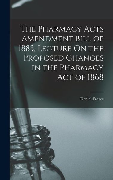 The Pharmacy Acts Amendment Bill of 1883, Lecture On the Proposed Changes in the Pharmacy Act of 1868
