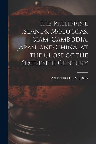 The Philippine Islands, Moluccas, Siam, Cambodia, Japan, and China, at the Close of the Sixteenth Century