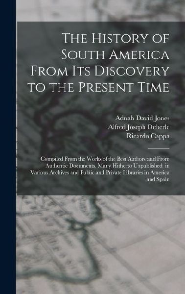 The History of South America From Its Discovery to the Present Time: Compiled From the Works of the Best Authors and From Authentic Documents, Many Hi