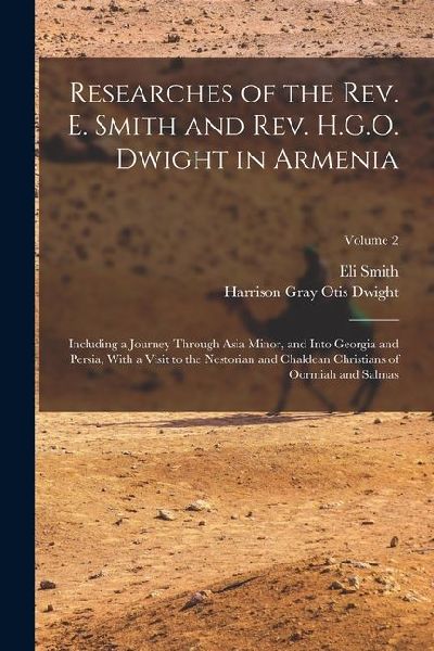 Researches of the Rev. E. Smith and Rev. H.G.O. Dwight in Armenia: Including a Journey Through Asia Minor, and Into Georgia and Persia, With a Visit t