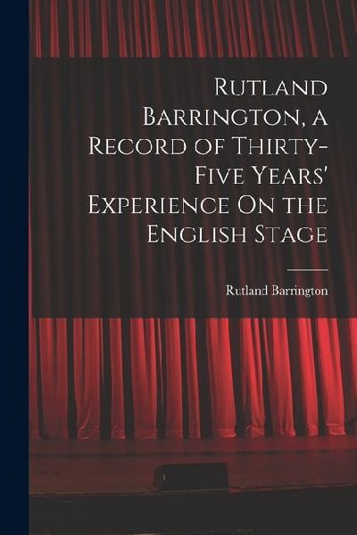 Rutland Barrington, a Record of Thirty-Five Years' Experience On the English Stage