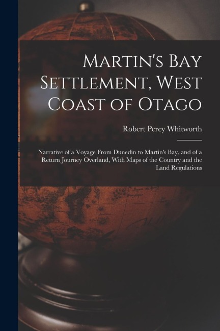 Martins Bay Settlement, West Coast of Otago: Narrative of a Voyage From Dunedin to Martins Bay, and of a Return Journey Overland, With Maps of the C