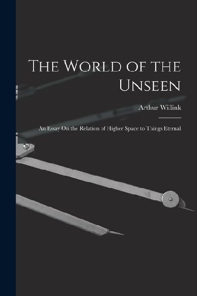 The World of the Unseen: An Essay On the Relation of Higher Space to Things Eternal