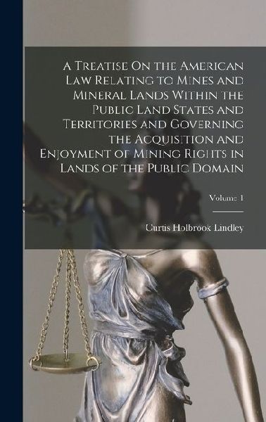 A Treatise On the American Law Relating to Mines and Mineral Lands Within the Public Land States and Territories and Governing the Acquisition and Enj