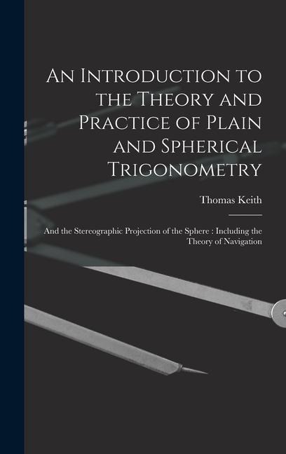 An Introduction to the Theory and Practice of Plain and Spherical Trigonometry: And the Stereographic Projection of the Sphere: Including the Theory of Navigation