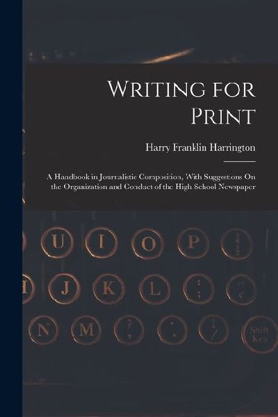 Writing for Print: A Handbook in Journalistic Composition, With Suggestions On the Organization and Conduct of the High School Newspaper