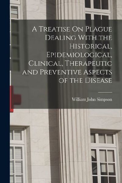A Treatise On Plague Dealing With the Historical, Epidemiological, Clinical, Therapeutic and Preventive Aspects of the Disease
