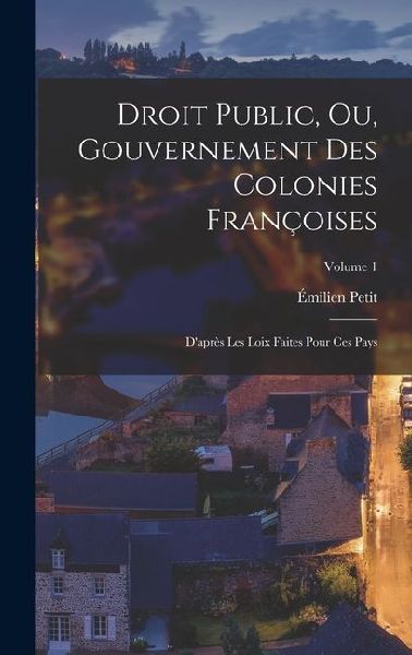 Droit Public, Ou, Gouvernement Des Colonies Françoises: D'après Les Loix Faites Pour Ces Pays; Volume 1