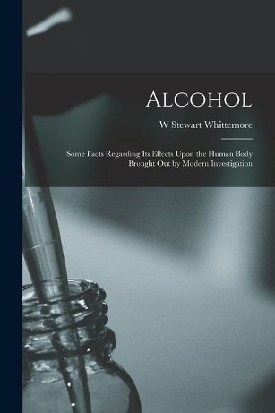 Alcohol: Some Facts Regarding Its Effects Upon the Human Body Brought Out by Modern Investigation