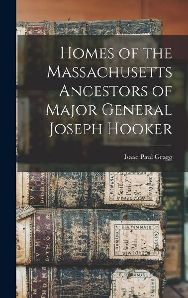 Homes of the Massachusetts Ancestors of Major General Joseph Hooker