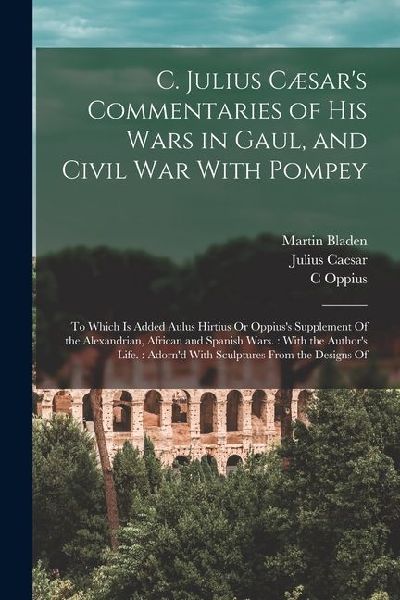 C. Julius Cæsars Commentaries of His Wars in Gaul, and Civil War With Pompey: To Which Is Added Aulus Hirtius Or Oppiuss Supplement Of the Alexandri