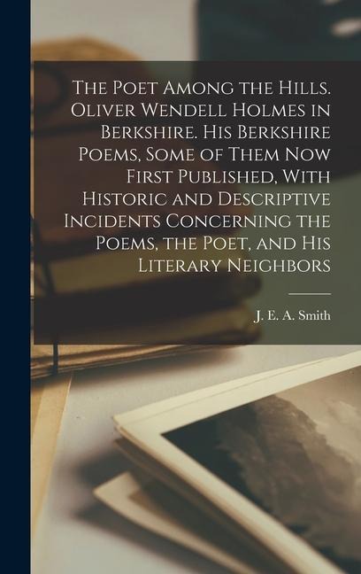The Poet Among the Hills. Oliver Wendell Holmes in Berkshire. His Berkshire Poems, Some of Them now First Published, With Historic and Descriptive Inc