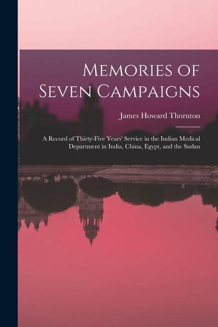 Memories of Seven Campaigns: A Record of Thirty-Five Years Service in the Indian Medical Department in India, China, Egypt, and the Sudan