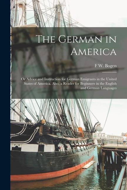 The German in America: Or Advice and Instruction for German Emigrants in the United States of America. Also, a Reader for Beginners in the En