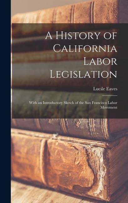 A History of California Labor Legislation: With an Introductory Sketch of the San Francisco Labor Movement