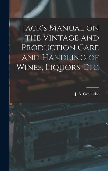 Jack's Manual on the Vintage and Production Care and Handling of Wines, Liquors, Etc