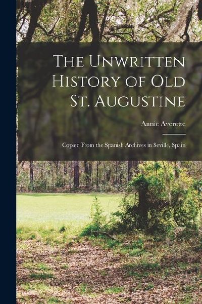 The Unwritten History of Old St. Augustine: Copied From the Spanish Archives in Seville, Spain