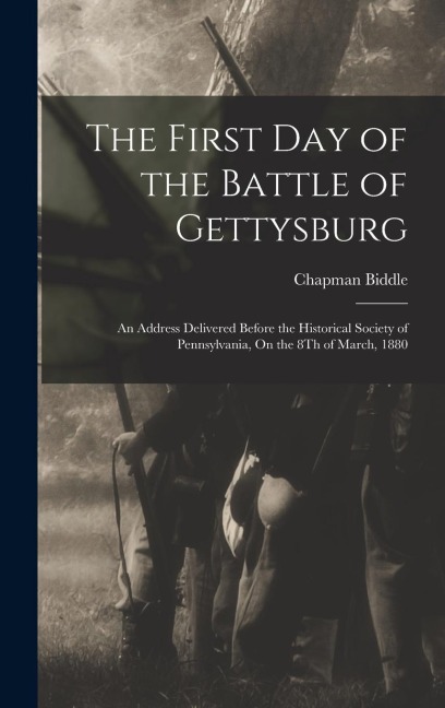 The First Day of the Battle of Gettysburg: An Address Delivered Before the Historical Society of Pennsylvania, On the 8Th of March, 1880