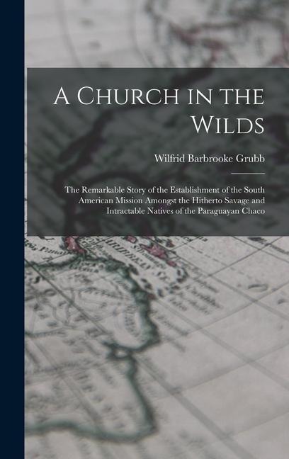A Church in the Wilds: The Remarkable Story of the Establishment of the South American Mission Amongst the Hitherto Savage and Intractable Natives of the Paraguayan Chaco