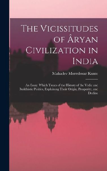 The Vicissitudes of Âryan Civilization in India: An Essay, Which Treats of the History of the Vedic and Buddhistic Polities, Explaining Their Origin,