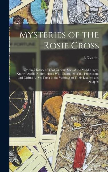 Mysteries of the Rosie Cross: Or, the History of That Curious Sect of the Middle Ages, Known As the Rosicrucians; With Examples of the Pretensions a