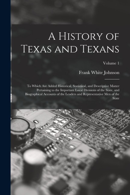 A History of Texas and Texans: To Which Are Added Historical, Statistical, and Descriptive Matter Pertaining to the Important Local Divisions of the