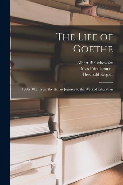 The Life of Goethe: 1788-1815. From the Italian Journey to the Wars of Liberation
