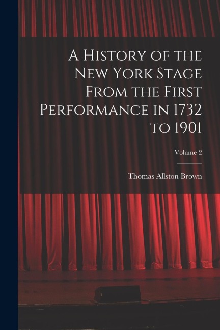 A History of the New York Stage From the First Performance in 1732 to 1901; Volume 2