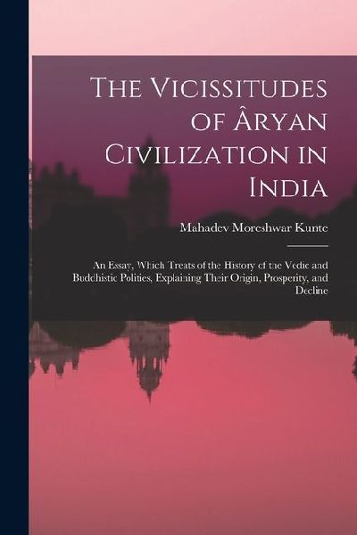 The Vicissitudes of Âryan Civilization in India: An Essay, Which Treats of the History of the Vedic and Buddhistic Polities, Explaining Their Origin,