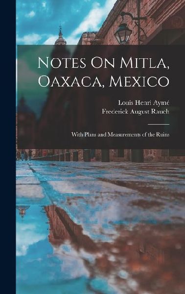 Notes On Mitla, Oaxaca, Mexico: With Plans and Measurements of the Ruins