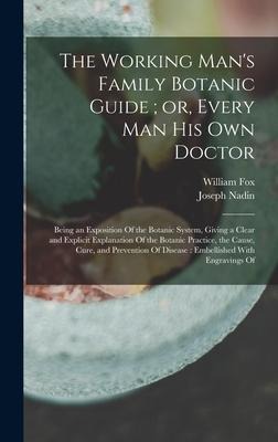 The Working Man's Family Botanic Guide; or, Every man his own Doctor: Being an Exposition Of the Botanic System, Giving a Clear and Explicit Explanati