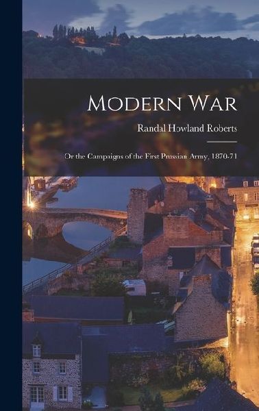 Modern War: Or the Campaigns of the First Prussian Army, 1870-71