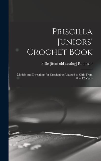 Priscilla Juniors Crochet Book; Models and Directions for Crocheting Adapted to Girls From 8 to 12 Years