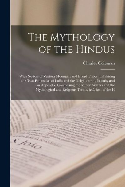 The Mythology of the Hindus: With Notices of Various Mountain and Island Tribes, Inhabiting the Two Peninsulas of India and the Neighbouring Islands, and an Appendix, Comprising the Minor Avatars and the Mythological and Religious Terms, &c. &c., of the H