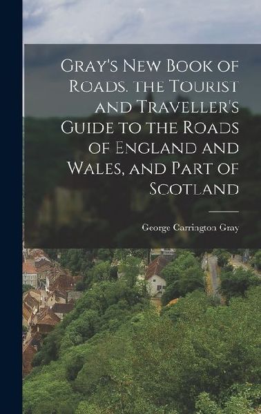 Gray's New Book of Roads. the Tourist and Traveller's Guide to the Roads of England and Wales, and Part of Scotland