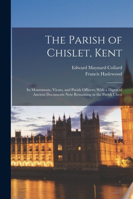 The Parish of Chislet, Kent: Its Monuments, Vicars, and Parish Officers; With a Digest of Ancient Documents Now Remaining in the Parish Chest