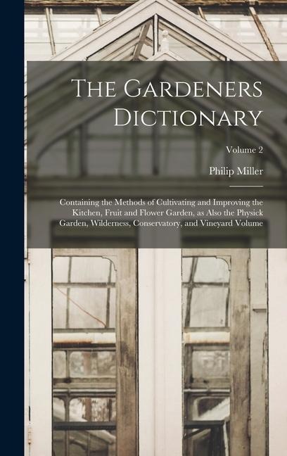 The Gardeners Dictionary: Containing the Methods of Cultivating and Improving the Kitchen, Fruit and Flower Garden, as Also the Physick Garden,