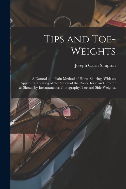 Tips and Toe-weights: A Natural and Plain Method of Horse-shoeing; With an Appendix Treating of the Action of the Race-horse and Trotter as