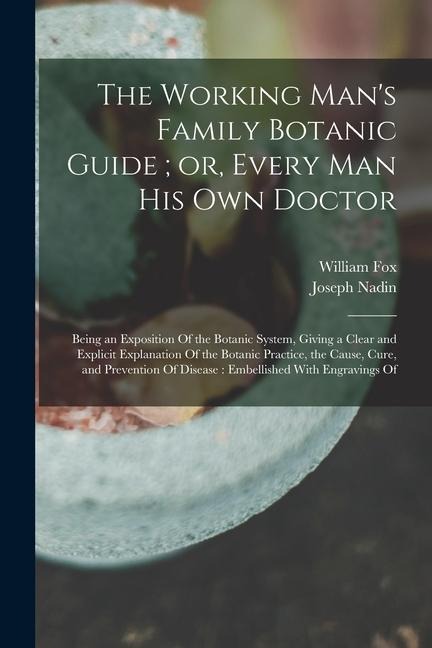The Working Mans Family Botanic Guide; or, Every man his own Doctor: Being an Exposition Of the Botanic System, Giving a Clear and Explicit Explanati