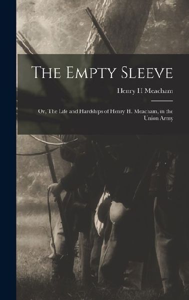 The Empty Sleeve: Or, The Life and Hardships of Henry H. Meacham, in the Union Army