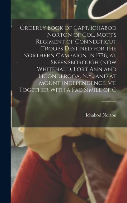 Orderly Book of Capt. Ichabod Norton of Col. Motts Regiment of Connecticut Troops Destined for the Northern Campaign in 1776, at Skeensborough (now W
