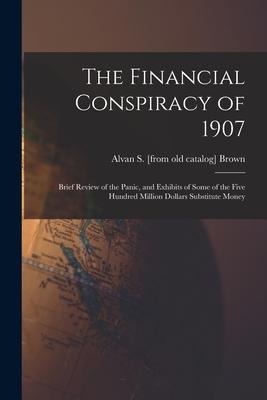 The Financial Conspiracy of 1907; Brief Review of the Panic, and Exhibits of Some of the Five Hundred Million Dollars Substitute Money
