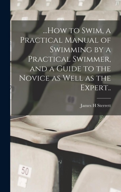 ...How to Swim, a Practical Manual of Swimming by a Practical Swimmer, and a Guide to the Novice as Well as the Expert..