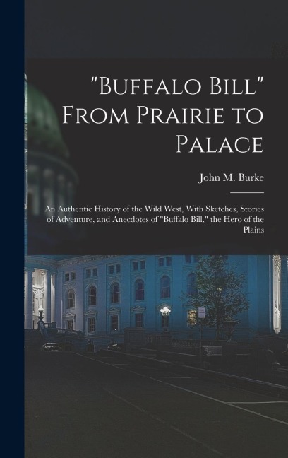 Buffalo Bill From Prairie to Palace; an Authentic History of the Wild West, With Sketches, Stories of Adventure, and Anecdotes of Buffalo Bill, th