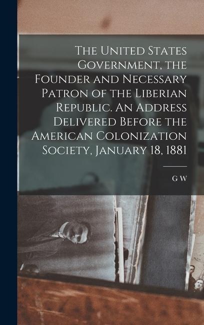 The United States Government, the Founder and Necessary Patron of the Liberian Republic. An Address Delivered Before the American Colonization Society