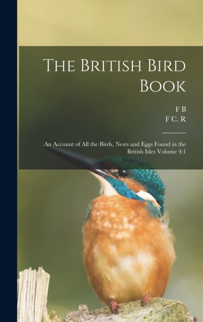 The British Bird Book: An Account of all the Birds, Nests and Eggs Found in the British Isles Volume 4:1