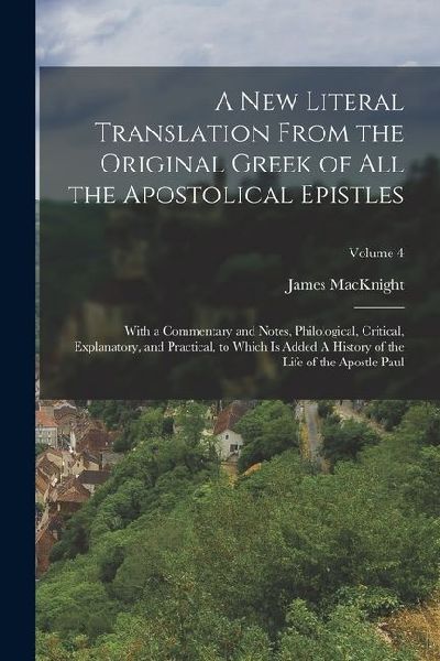 A new Literal Translation From the Original Greek of all the Apostolical Epistles: With a Commentary and Notes, Philological, Critical, Explanatory, a