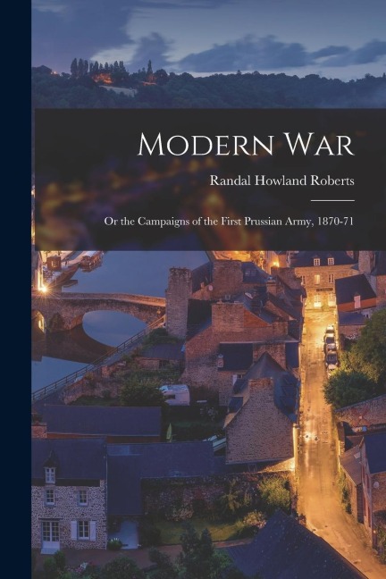 Modern War: Or the Campaigns of the First Prussian Army, 1870-71