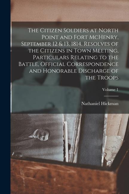 The Citizen Soldiers at North Point and Fort McHenry, September 12 & 13, 1814. Resolves of the Citizens in Town Meeting, Particulars Relating to the B